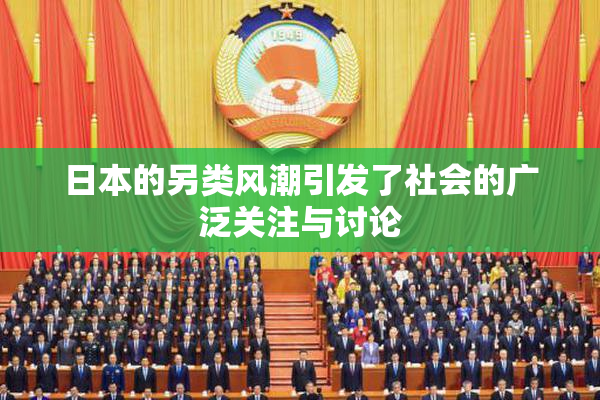 日本的另类风潮引发了社会的广泛关注与讨论