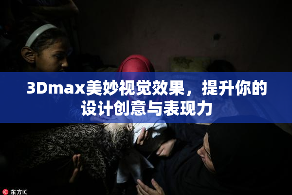3Dmax美妙视觉效果，提升你的设计创意与表现力