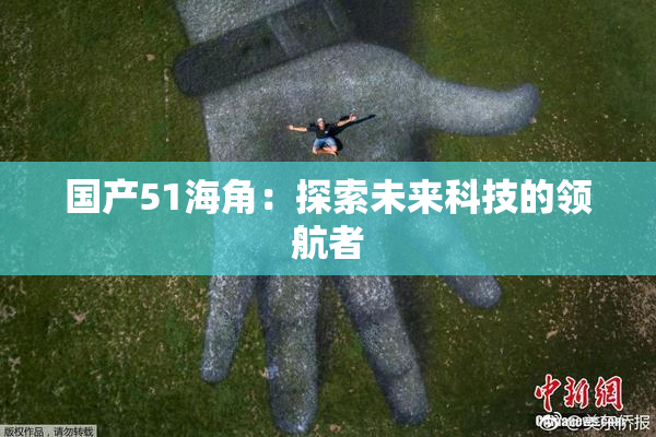 国产51海角：探索未来科技的领航者