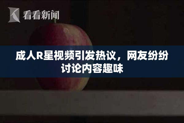 成人R星视频引发热议，网友纷纷讨论内容趣味