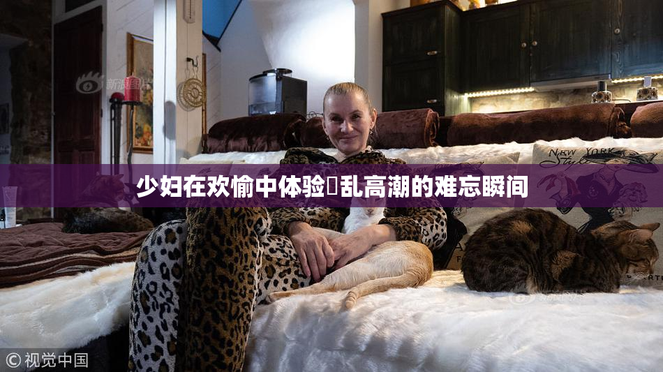 少妇在欢愉中体验婬乱高潮的难忘瞬间