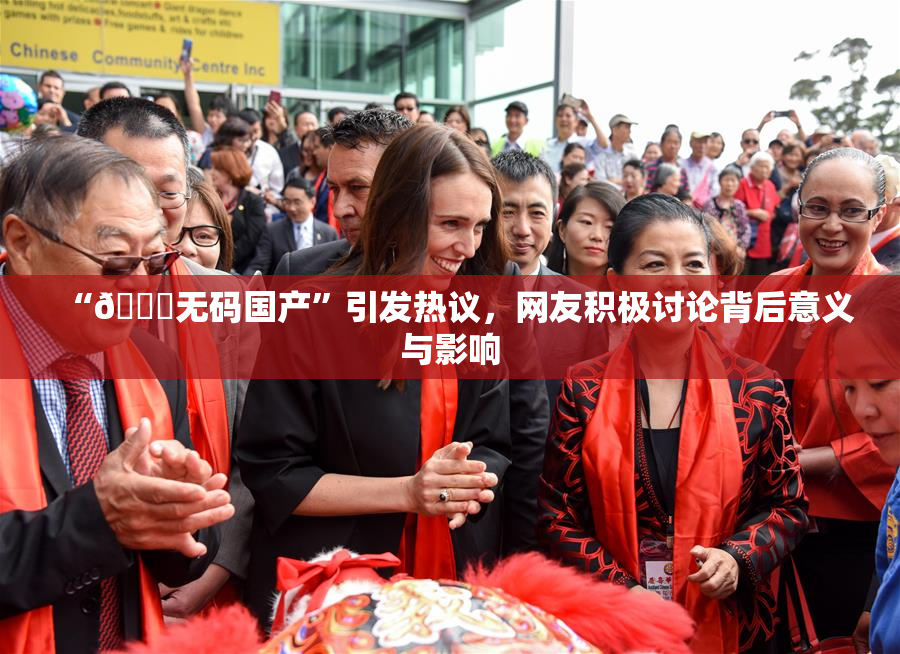 “🔞无码国产”引发热议，网友积极讨论背后意义与影响