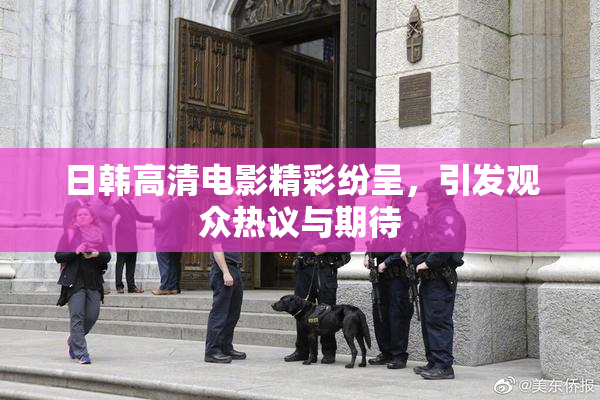 日韩高清电影精彩纷呈，引发观众热议与期待