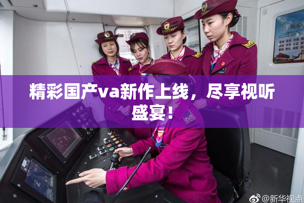 精彩国产va新作上线，尽享视听盛宴！