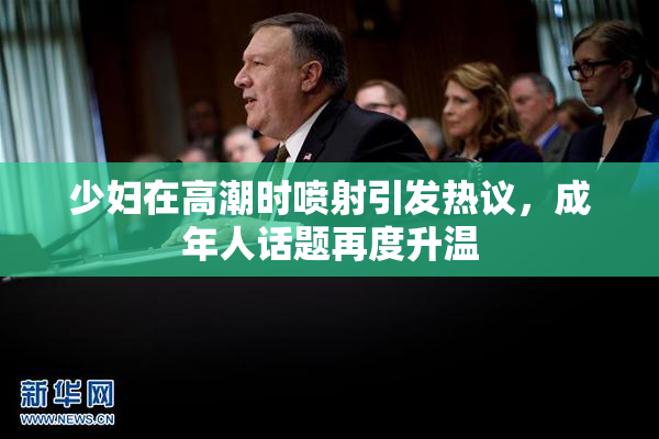 少妇在高潮时喷射引发热议，成年人话题再度升温
