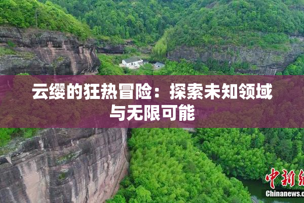 云缨的狂热冒险：探索未知领域与无限可能