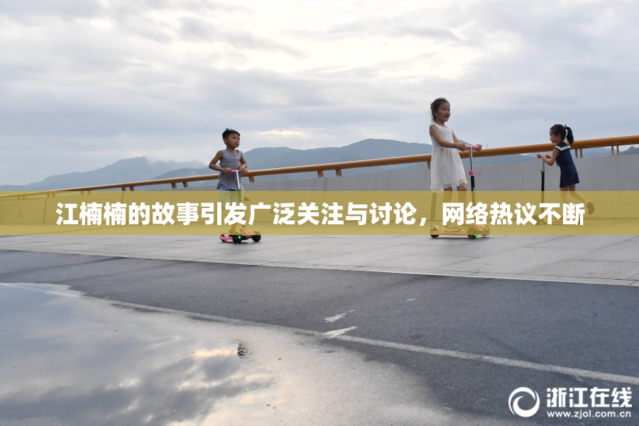 江楠楠的故事引发广泛关注与讨论，网络热议不断