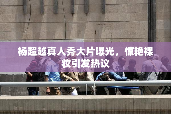 杨超越真人秀大片曝光，惊艳裸妆引发热议