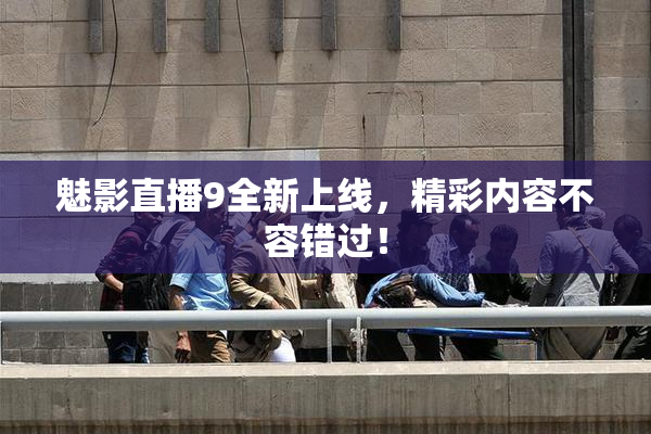 魅影直播9全新上线，精彩内容不容错过！