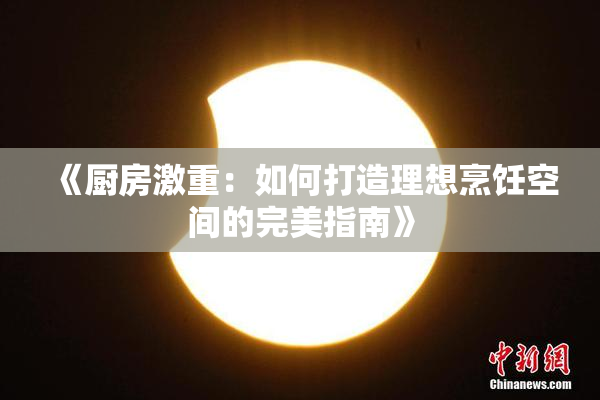 《厨房激重：如何打造理想烹饪空间的完美指南》