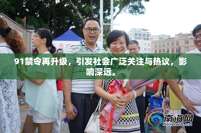 91禁令再升级，引发社会广泛关注与热议，影响深远。