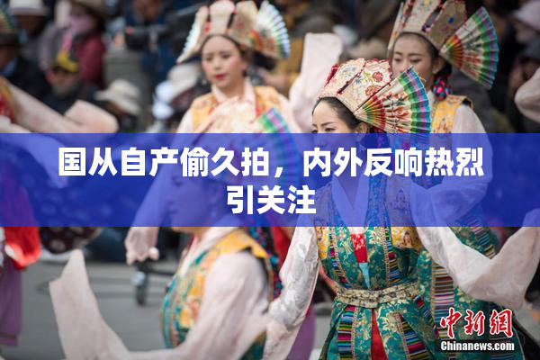 国从自产偷久拍，内外反响热烈引关注
