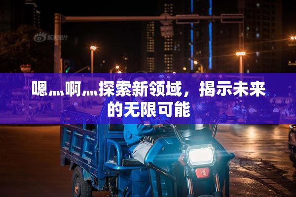 嗯灬啊灬探索新领域，揭示未来的无限可能
