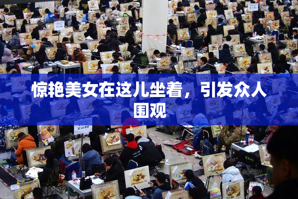 惊艳美女在这儿坐着，引发众人围观