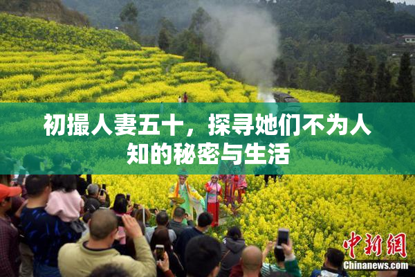初撮人妻五十，探寻她们不为人知的秘密与生活