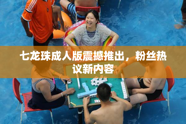 七龙珠成人版震撼推出，粉丝热议新内容