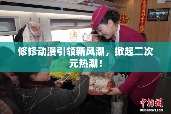 修修动漫引领新风潮，掀起二次元热潮！