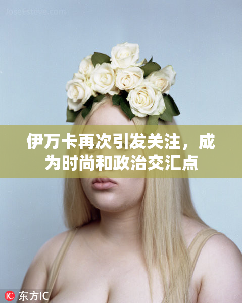 伊万卡再次引发关注，成为时尚和政治交汇点