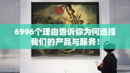 6996个理由告诉你为何选择我们的产品与服务！