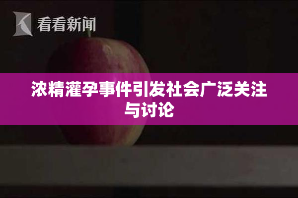 浓精灌孕事件引发社会广泛关注与讨论