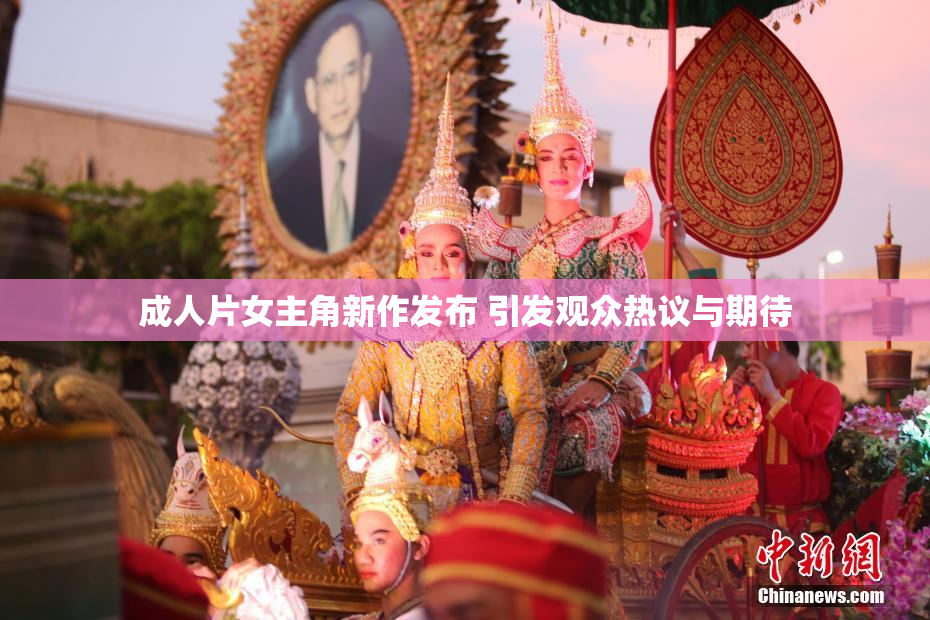 成人片女主角新作发布 引发观众热议与期待