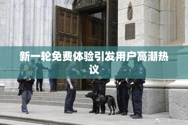 新一轮免费体验引发用户高潮热议