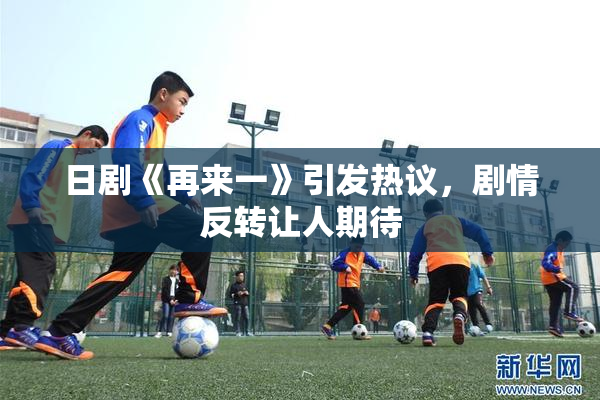 日剧《再来一》引发热议，剧情反转让人期待