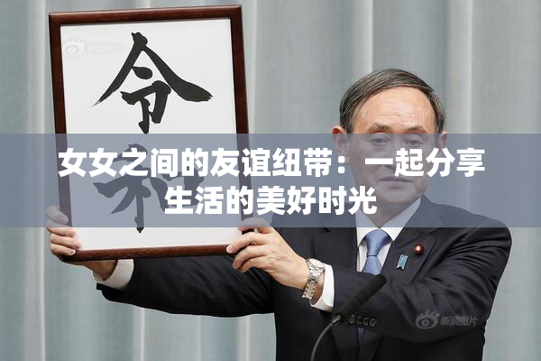 女女之间的友谊纽带：一起分享生活的美好时光