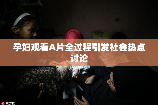孕妇观看A片全过程引发社会热点讨论