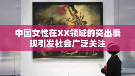 中国女性在XX领域的突出表现引发社会广泛关注