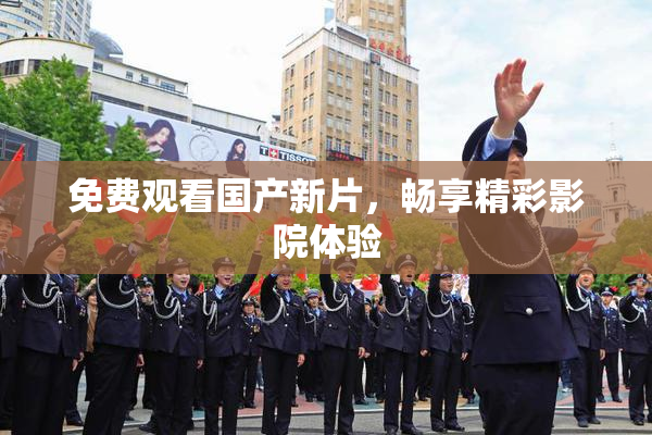 免费观看国产新片，畅享精彩影院体验