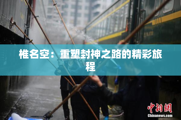 椎名空：重塑封神之路的精彩旅程