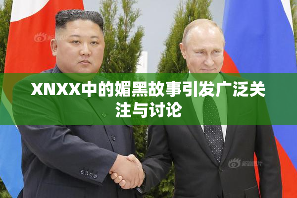 XNXX中的媚黑故事引发广泛关注与讨论