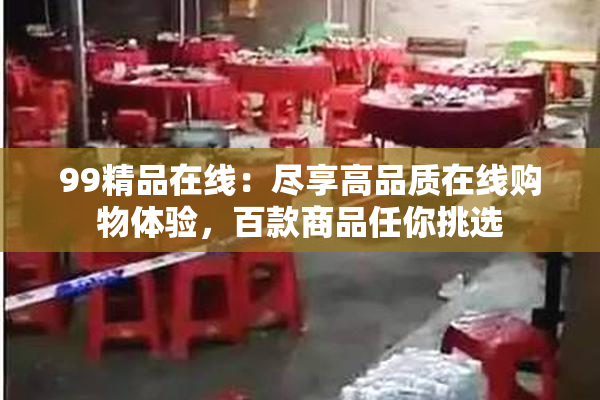 99精品在线：尽享高品质在线购物体验，百款商品任你挑选