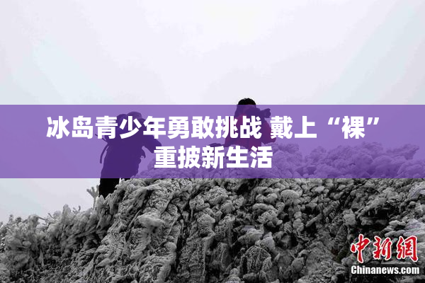冰岛青少年勇敢挑战 戴上“裸”重披新生活
