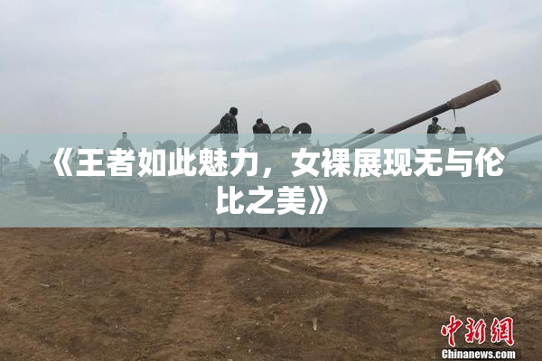 《王者如此魅力，女裸展现无与伦比之美》