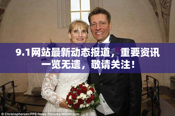 9.1网站最新动态报道，重要资讯一览无遗，敬请关注！