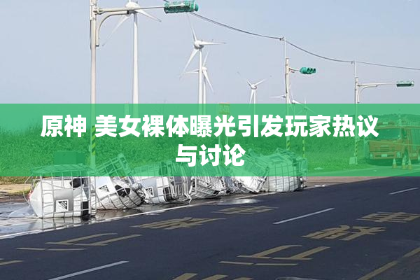 原神 美女裸体曝光引发玩家热议与讨论