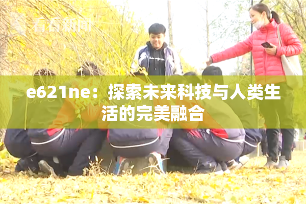e621ne：探索未来科技与人类生活的完美融合