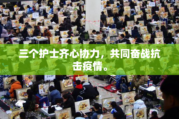三个护士齐心协力，共同奋战抗击疫情。