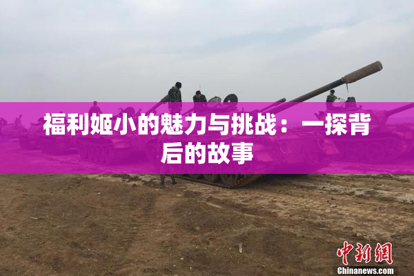 福利姬小的魅力与挑战：一探背后的故事