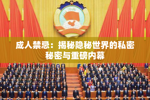 成人禁忌：揭秘隐秘世界的私密秘密与重磅内幕