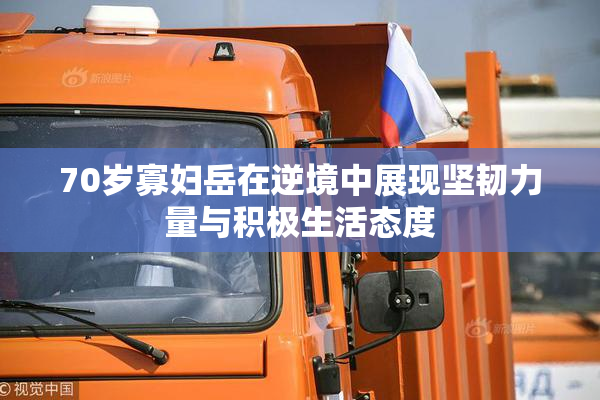 70岁寡妇岳在逆境中展现坚韧力量与积极生活态度