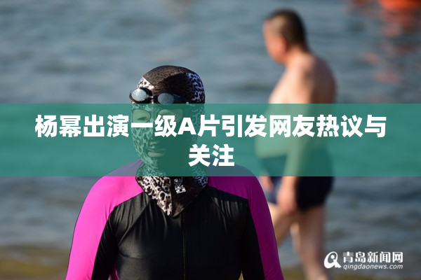 杨幂出演一级A片引发网友热议与关注