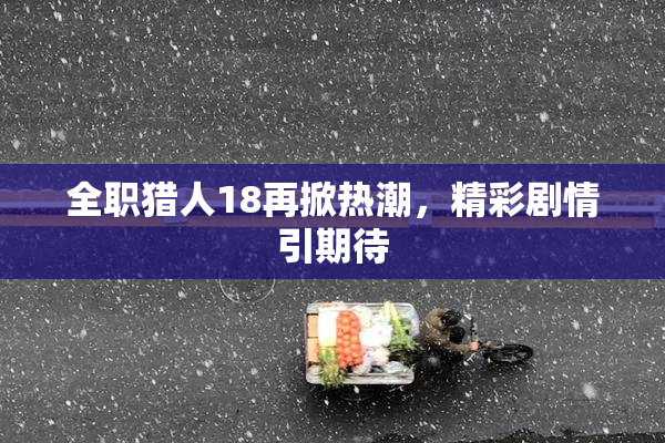 全职猎人18再掀热潮，精彩剧情引期待