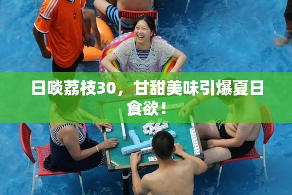 日啖荔枝30，甘甜美味引爆夏日食欲！