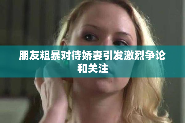 朋友粗暴对待娇妻引发激烈争论和关注