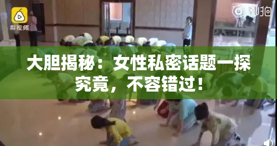 大胆揭秘：女性私密话题一探究竟，不容错过！