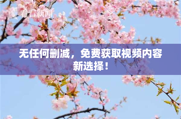 无任何删减，免费获取视频内容新选择！