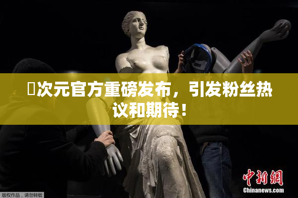 囧次元官方重磅发布，引发粉丝热议和期待！